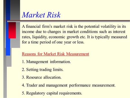 Market Risk A financial firm’s market risk is the potential volatility in its income due to changes in market conditions such as interest rates, liquidity,