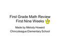 First Grade Math Review First Nine Weeks Made by Melody Howard Chincoteague Elementary School.