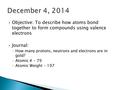  Objective: To describe how atoms bond together to form compounds using valence electrons  Journal: ◦ How many protons, neutrons and electrons are in.