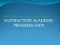 SATISFACTORY ACADEMIC PROGRESS (SAP). Defining SAP SAP stands for Satisfactory Academic Progress For a student to be eligible for Federal Student Aid,