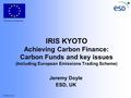 © ESD 2003 IRIS KYOTO Achieving Carbon Finance: Carbon Funds and key issues (Including European Emissions Trading Scheme) Jeremy Doyle ESD, UK European.