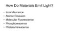 How Do Materials Emit Light? Incandescence Atomic Emission Molecular Fluorescence Phosphorescence Photoluminescence.