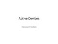 Active Devices Vacuum tubes. Thomas Edison’s light bulb – Glass envelope – Vacuum – Filament.