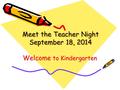 Meet the Teacher Night September 18, 2014 Welcome to Kindergarten.