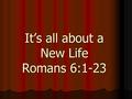 It’s all about a New Life Romans 6:1-23. Romans five Paul has shown to the readers that through salvation Christians have: Peace with God,Christian Hope.