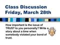 Class Discussion Friday, March 28th How important is the issue of TRUST to you personally? Write a story about a time when somebody violated your bond.