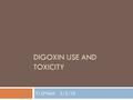 DIGOXIN USE AND TOXICITY TJ O’Neill 2/5/10. Historical Use of Digoxin  Romans used a non-Digoxin cardiac glycoside derived from sea onion  Used sporadically.