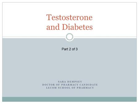 SARA DEMPSEY DOCTOR OF PHARMACY CANDIDATE LECOM SCHOOL OF PHARMACY Testosterone and Diabetes Part 2 of 3.