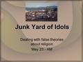 Junk Yard of Idols Dealing with false theories about religion May 23 - AM.