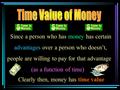 Since a person who has money has certain advantages over a person who doesn’t, people are willing to pay for that advantage (as a function of time) Clearly.