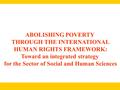 ABOLISHING POVERTY THROUGH THE INTERNATIONAL HUMAN RIGHTS FRAMEWORK: Toward an integrated strategy for the Sector of Social and Human Sciences.