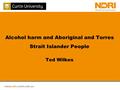 Www.ndri.curtin.edu.au Alcohol harm and Aboriginal and Torres Strait Islander People Ted Wilkes.