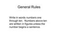 General Rules Write in words numbers one through ten. Numbers above ten are written in figures unless the number begins a sentence.