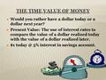  Would you rather have a dollar today or a dollar next year?  Present Value: The use of interest rates to compare the value of a dollar realized today.