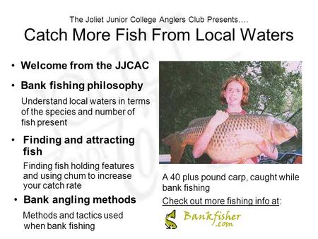 The Joliet Junior College Anglers Club Presents…. Catch More Fish From Local Waters Finding and attracting fish Finding fish holding features and using.