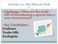 Activity 72: The Miracle Fish Challenge: What are the trade- offs of introducing a species into a new environment? Key Vocabulary: Evidence Trade-Offs.