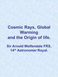 Cosmic Rays, Global Warming and the Origin of life. Sir Arnold Wolfendale FRS, 14 th Astronomer Royal.