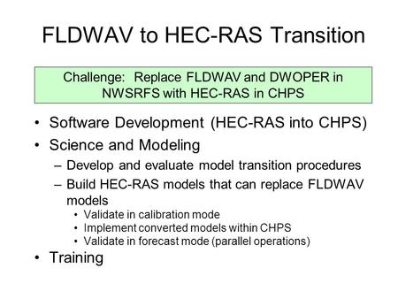 FLDWAV to HEC-RAS Transition Software Development (HEC-RAS into CHPS) Science and Modeling –Develop and evaluate model transition procedures –Build HEC-RAS.