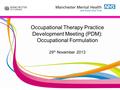 Occupational Therapy Practice Development Meeting (PDM): Occupational Formulation 29 th November 2013.