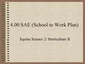 4.00 SAE (School to Work Plan) Equine Science 2/ Horticulture II.