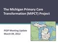 The Michigan Primary Care Transformation (MiPCT) Project PGIP Meeting Update March 09, 2012.