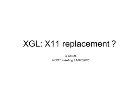 XGL: X11 replacement ? O.Couet, ROOT meeting 11/07/2006.