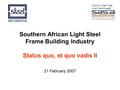 Southern African Light Steel Frame Building Industry Status quo, et quo vadis II 21 February 2007.