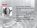 Steel In 1856, Henry Bessemer developed the process to purify iron ore. This new substance was called steel, and was more durable and lighter than iron.