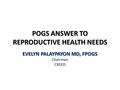 POGS ANSWER TO REPRODUCTIVE HEALTH NEEDS EVELYN PALAYPAYON MD, FPOGS Chairman CREED.