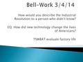 How would you describe the Industrial Revolution to a person who didn’t know? EQ: How did new technology change the lives of Americans? TSWBAT evaluate.