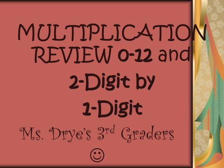 0-12 MULTIPLICATION REVIEW 0-12 and 2-Digit by 1-Digit Ms. Drye’s 3 rd Graders.