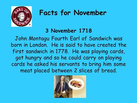 Facts for November 3 November 1718 John Montagu Fourth Earl of Sandwich was born in London. He is said to have created the first sandwich in 1778. He was.