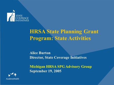 HRSA State Planning Grant Program: State Activities Alice Burton Director, State Coverage Initiatives Michigan HRSA SPG Advisory Group September 19, 2005.