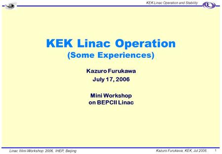 Kazuro Furukawa, KEK, Jul.2006. KEK Linac Operation and Stability Linac Mini-Workshop 2006, IHEP, Beijing 1 KEK Linac Operation (Some Experiences) Kazuro.