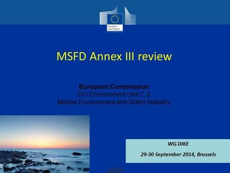 European Commission DG Environment Unit C.2 Marine Environment and Water Industry MSFD Annex III review WG DIKE 29-30 September 2014, Brussels.