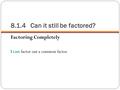 8.1.4 Can it still be factored? Factoring Completely I can factor out a common factor.