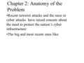 Chapter 2: Anatomy of the Problem Recent terrorist attacks and the raise in cyber attacks have raised concern about the need to protect the nation’s cyber.