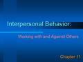 Interpersonal Behavior: Chapter 11 Working with and Against Others.