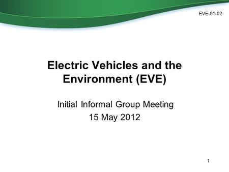 Electric Vehicles and the Environment (EVE) Initial Informal Group Meeting 15 May 2012 1 EVE-01-02.