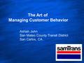 CalACT Conference April 2008 The Art of Managing Customer Behavior Ashish John San Mateo County Transit District San Carlos, CA.