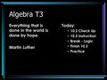 Algebra T3 Today: 10.2 Check Up 10.3 Instruction Break - Logic Finish 10.3 Practice Everything that is done in the world is done by hope. Martin Luther.