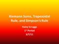 Riemann Sums, Trapezoidal Rule, and Simpson’s Rule Haley Scruggs 1 st Period 3/7/11.