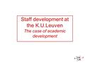 Staff development at the K.U.Leuven The case of academic development Hilde Creten en An Verburgh.