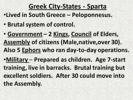 Greek City-States - Sparta Lived in South Greece – Peloponnesus. Brutal system of control. Government – 2 Kings, Council of Elders, Assembly of citizens.