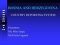 BOSNIA AND HERZEGOVINA COUNTRY REPORTING SYSTEM Presenters: Ms. Mira Grgic Mr.Ozren Laganin.