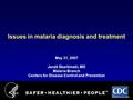 Issues in malaria diagnosis and treatment May 31, 2007 Jacek Skarbinski, MD Malaria Branch Centers for Disease Control and Prevention.