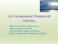 5.4: Fundamental Theorem of Calculus Objectives: Students will be able to… Apply both parts of the FTC Use the definite integral to find area Apply the.