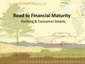 Road to Financial Maturity Banking & Consumer Smarts.