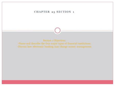 CHAPTER 23 SECTION 1 Section 1 Objectives: -Name and describe the four major types of financial institutions. -Discuss how electronic banking may change.