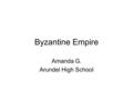 Byzantine Empire Amanda G. Arundel High School.